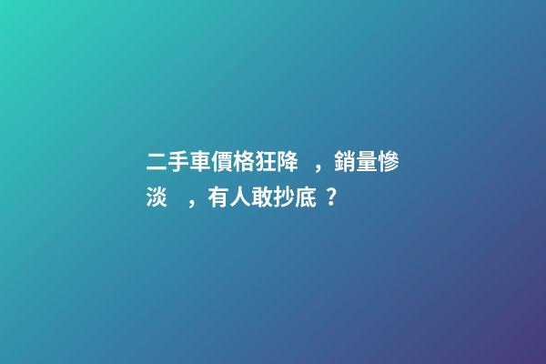 二手車價格狂降，銷量慘淡，有人敢抄底？